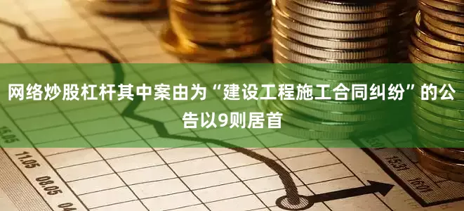网络炒股杠杆其中案由为“建设工程施工合同纠纷”的公告以9则居首