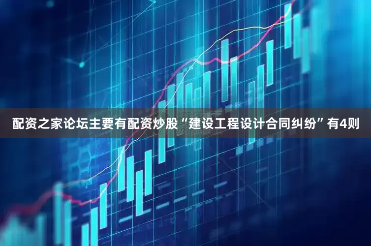 配资之家论坛主要有配资炒股“建设工程设计合同纠纷”有4则