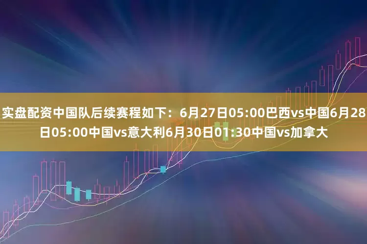 实盘配资中国队后续赛程如下：6月27日05:00巴西vs中国6月28日05:00中国vs意大利6月30日01:30中国vs加拿大