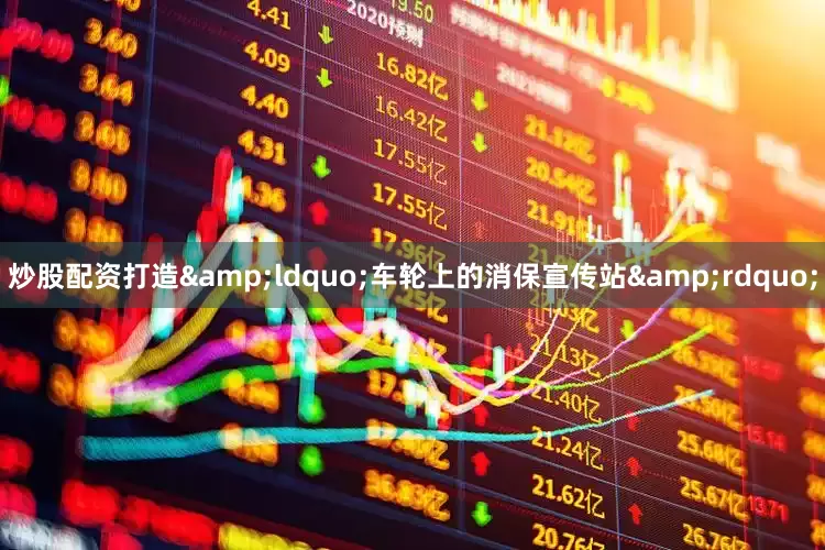 炒股配资打造&ldquo;车轮上的消保宣传站&rdquo;