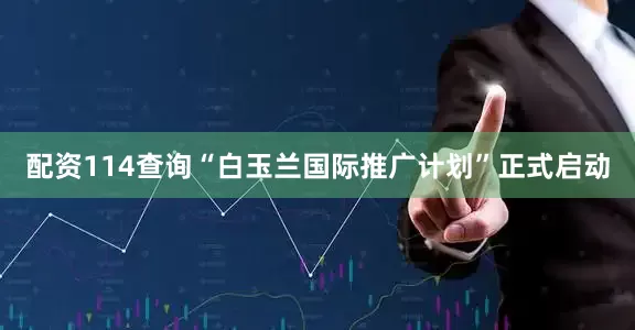 配资114查询“白玉兰国际推广计划”正式启动