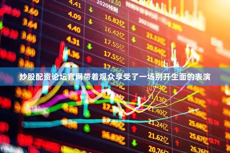 炒股配资论坛官网带着观众享受了一场别开生面的表演