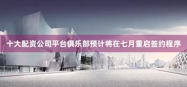 十大配资公司平台俱乐部预计将在七月重启签约程序