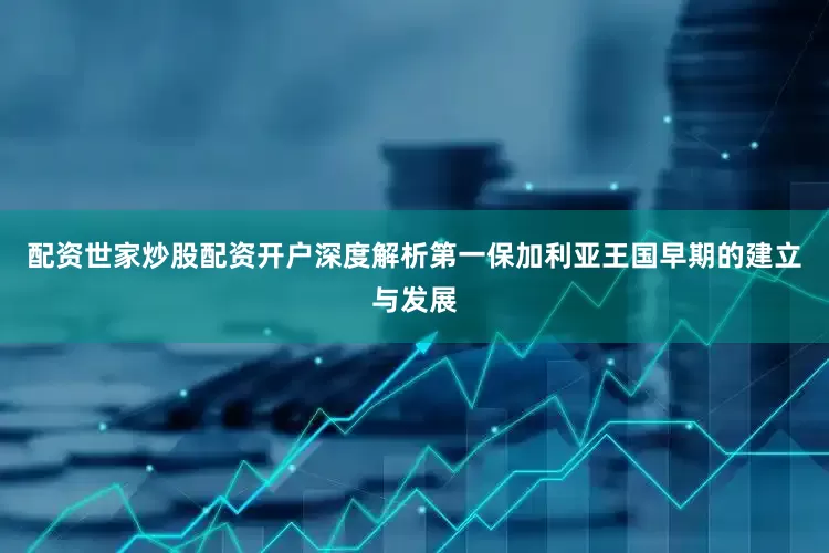 配资世家炒股配资开户深度解析第一保加利亚王国早期的建立与发展
