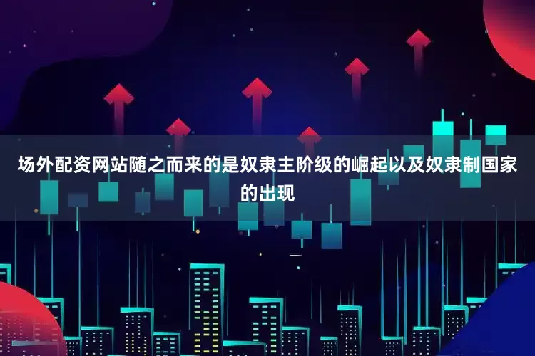 场外配资网站随之而来的是奴隶主阶级的崛起以及奴隶制国家的出现