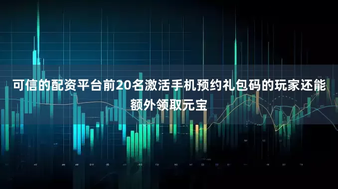 可信的配资平台前20名激活手机预约礼包码的玩家还能额外领取元宝