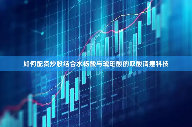 如何配资炒股结合水杨酸与琥珀酸的双酸清痘科技