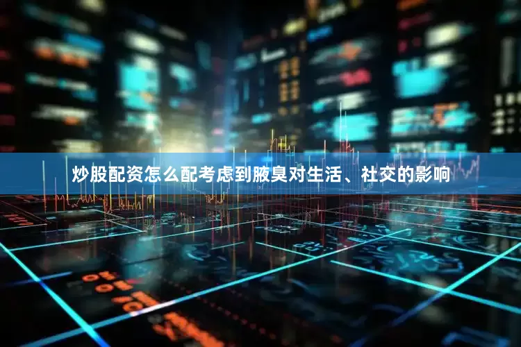炒股配资怎么配考虑到腋臭对生活、社交的影响