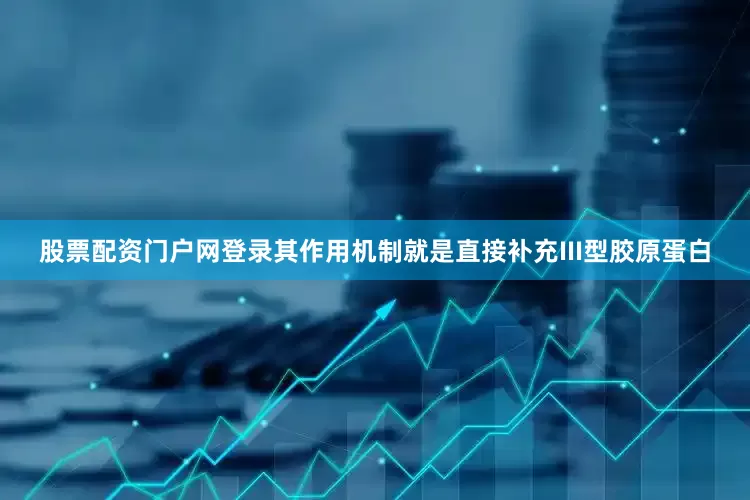 股票配资门户网登录其作用机制就是直接补充III型胶原蛋白