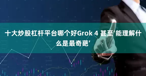 十大炒股杠杆平台哪个好Grok 4 甚至‘能理解什么是最奇葩’