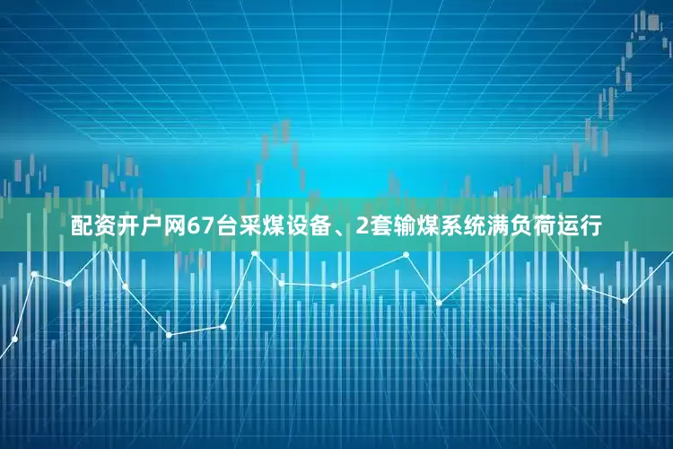 配资开户网67台采煤设备、2套输煤系统满负荷运行