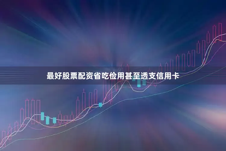 最好股票配资省吃俭用甚至透支信用卡