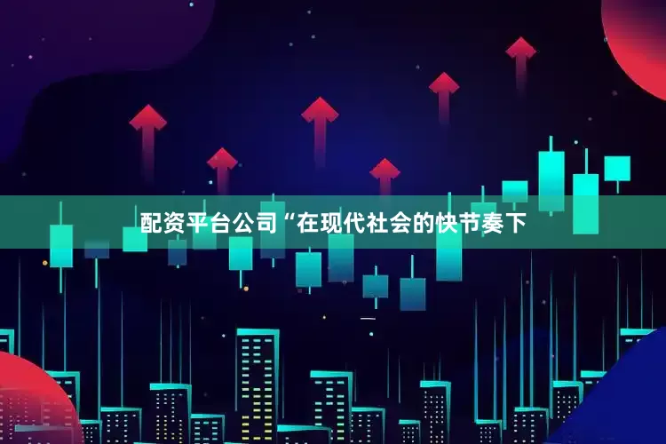 配资平台公司“在现代社会的快节奏下
