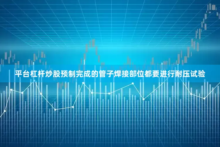 平台杠杆炒股预制完成的管子焊接部位都要进行耐压试验