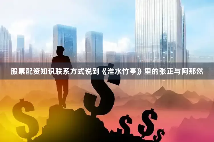 股票配资知识联系方式说到《淮水竹亭》里的张正与阿那然