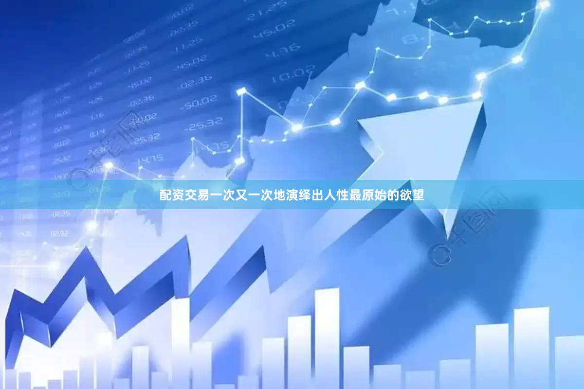 配资交易一次又一次地演绎出人性最原始的欲望