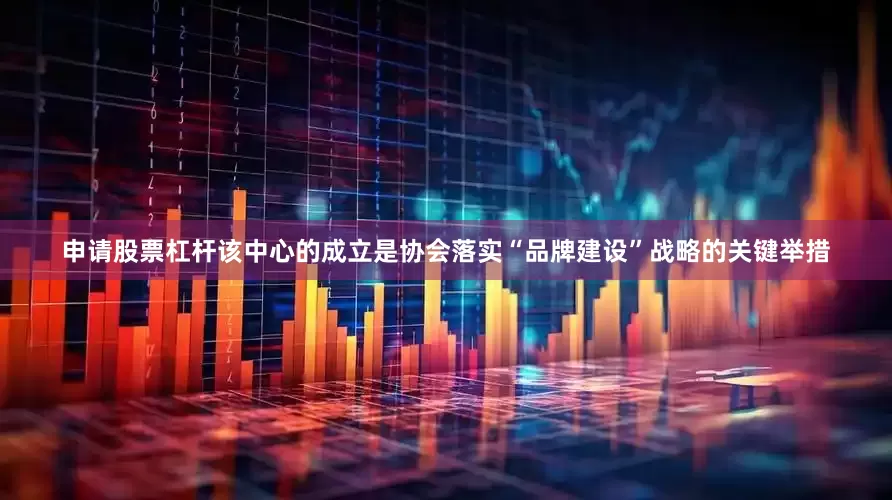 申请股票杠杆该中心的成立是协会落实“品牌建设”战略的关键举措