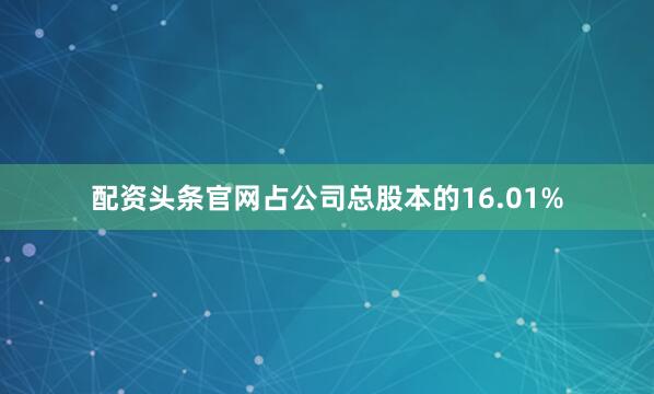 配资头条官网占公司总股本的16.01%