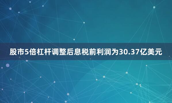 股市5倍杠杆调整后息税前利润为30.37亿美元