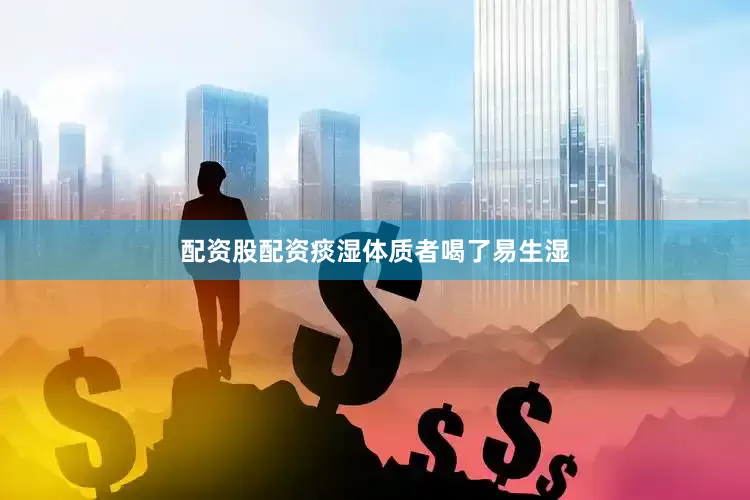 配资股配资痰湿体质者喝了易生湿