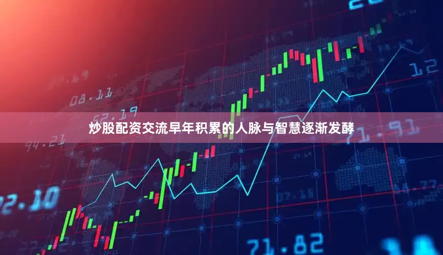 炒股配资交流早年积累的人脉与智慧逐渐发酵