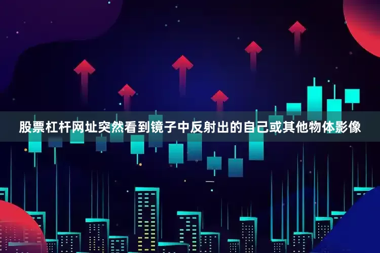 股票杠杆网址突然看到镜子中反射出的自己或其他物体影像