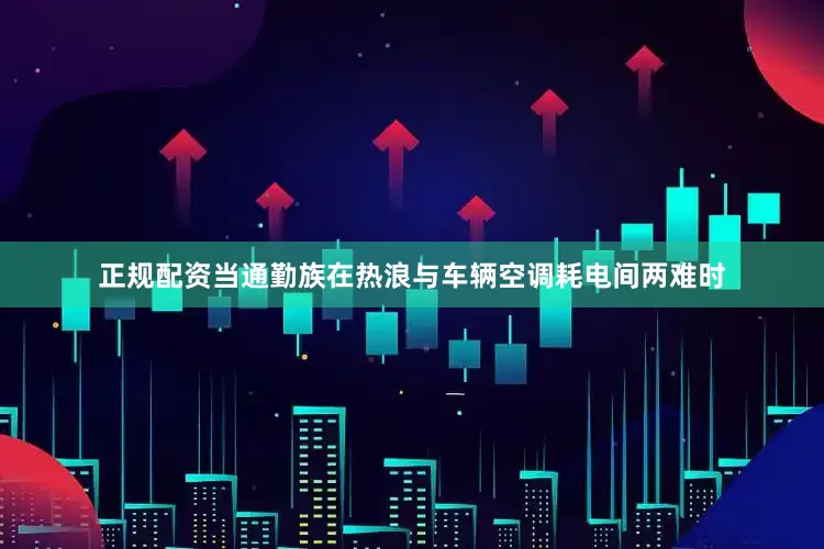 正规配资当通勤族在热浪与车辆空调耗电间两难时