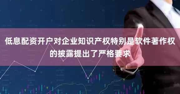 低息配资开户对企业知识产权特别是软件著作权的披露提出了严格要求
