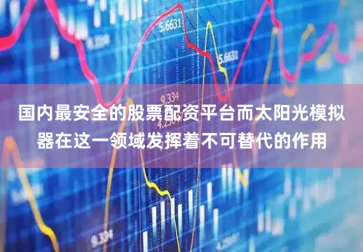 国内最安全的股票配资平台而太阳光模拟器在这一领域发挥着不可替代的作用