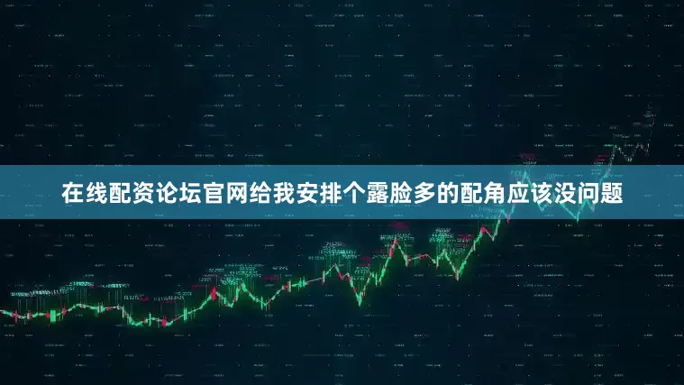 在线配资论坛官网给我安排个露脸多的配角应该没问题