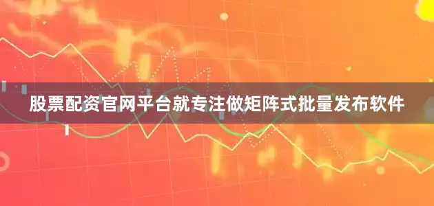 股票配资官网平台就专注做矩阵式批量发布软件