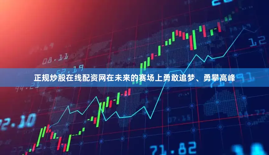 正规炒股在线配资网在未来的赛场上勇敢追梦、勇攀高峰