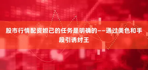 股市行情配资妲己的任务是明确的——通过美色和手段引诱纣王