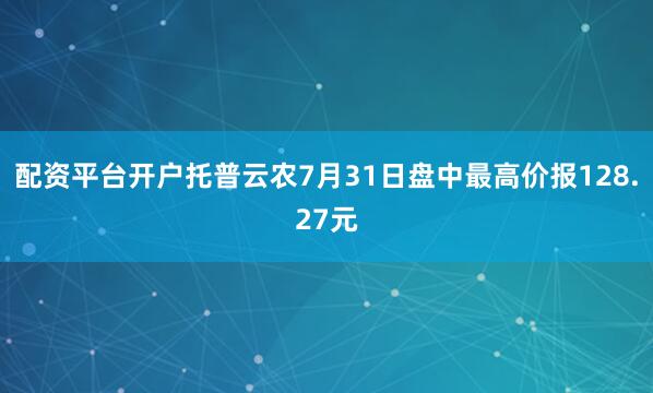 配资平台开户托普云农7月31日盘中最高价报128.27元