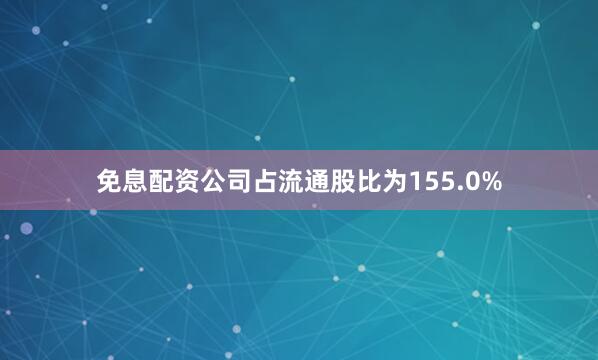 免息配资公司占流通股比为155.0%