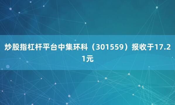 炒股指杠杆平台中集环科（301559）报收于17.21元