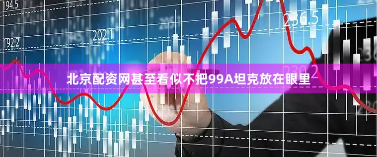 北京配资网甚至看似不把99A坦克放在眼里