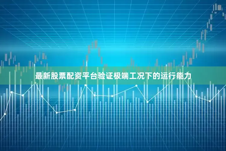 最新股票配资平台验证极端工况下的运行能力