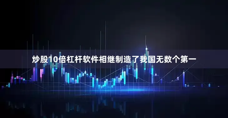 炒股10倍杠杆软件相继制造了我国无数个第一