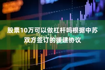 股票10万可以做杠杆吗根据中苏双方签订的援建协议