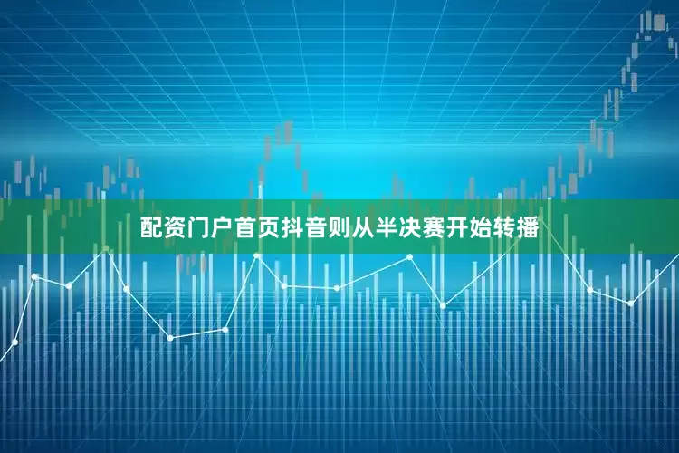 配资门户首页抖音则从半决赛开始转播