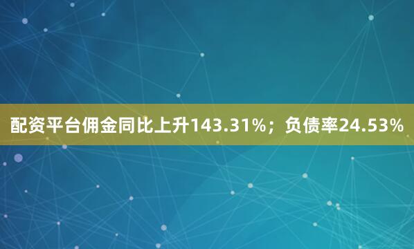 配资平台佣金同比上升143.31%；负债率24.53%