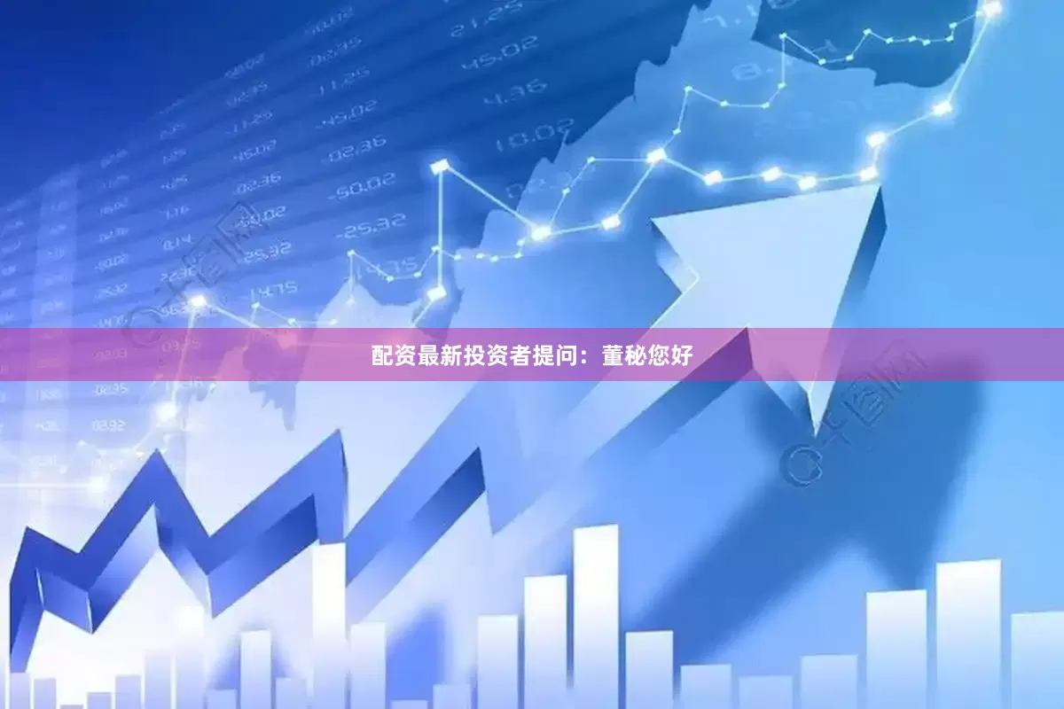 配资最新投资者提问：董秘您好