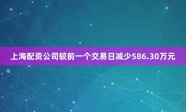 上海配资公司较前一个交易日减少586.30万元