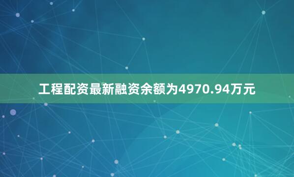 工程配资最新融资余额为4970.94万元
