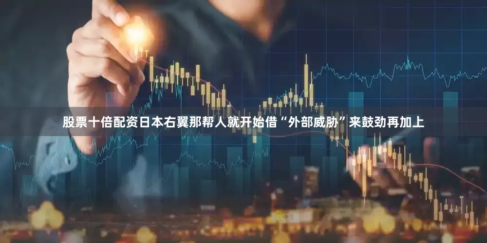 股票十倍配资日本右翼那帮人就开始借“外部威胁”来鼓劲再加上