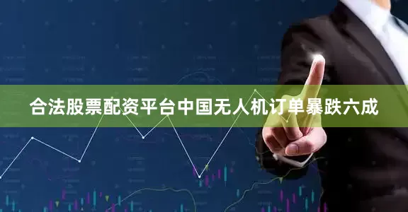 合法股票配资平台中国无人机订单暴跌六成