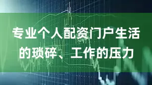 专业个人配资门户生活的琐碎、工作的压力