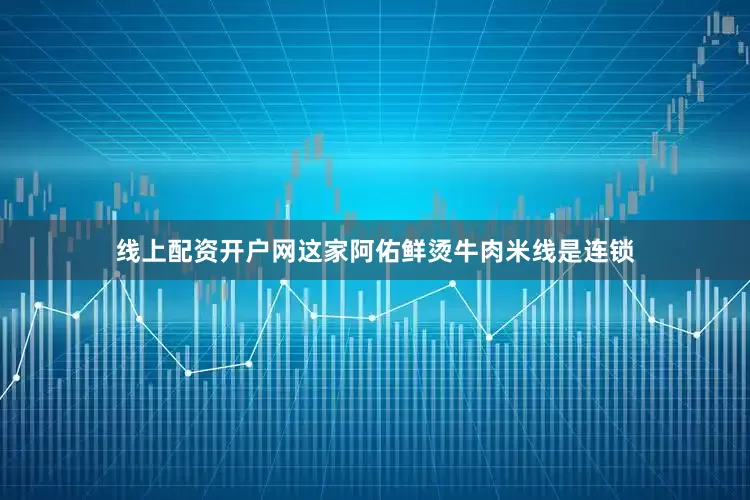 线上配资开户网这家阿佑鲜烫牛肉米线是连锁