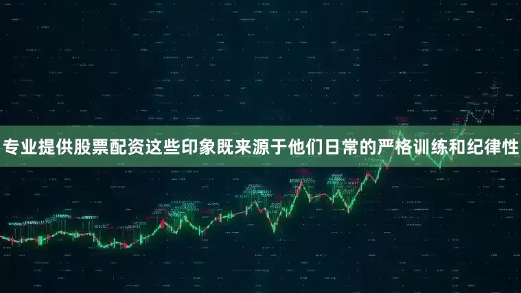 专业提供股票配资这些印象既来源于他们日常的严格训练和纪律性